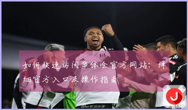 如何快速访问华体会官方网站：详细官方入口及操作指南
