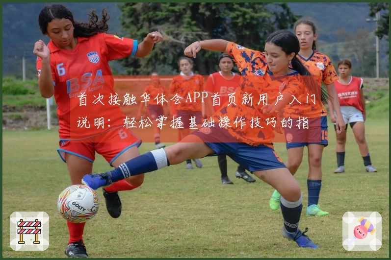 首次接触华体会APP首页新用户入门说明：轻松掌握基础操作技巧的指南