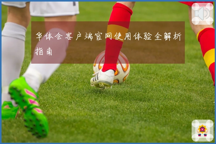 华体会客户端官网使用体验全解析指南