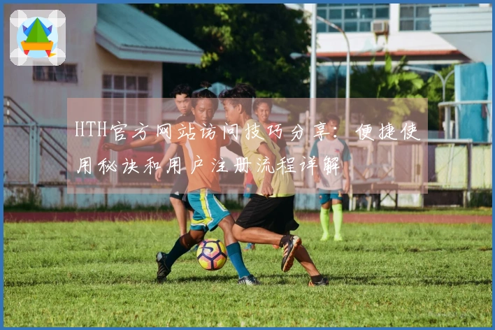 HTH官方网站访问技巧分享：便捷使用秘诀和用户注册流程详解