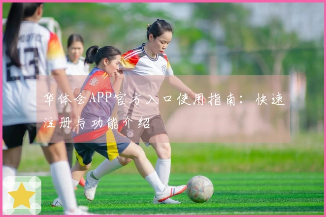 华体会APP官方入口使用指南：快速注册与功能介绍