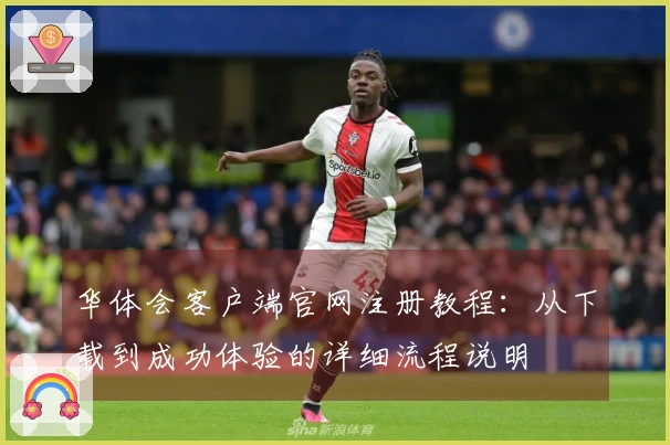 华体会客户端官网注册教程：从下载到成功体验的详细流程说明