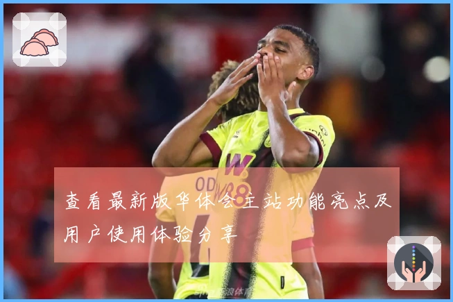 查看最新版华体会主站功能亮点及用户使用体验分享