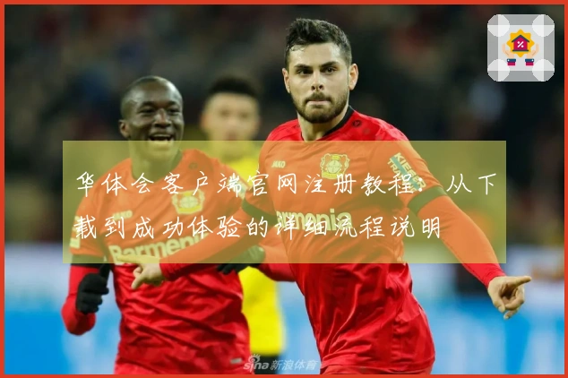 华体会客户端官网注册教程：从下载到成功体验的详细流程说明