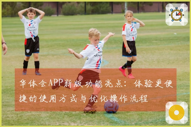 华体会APP新版功能亮点：体验更便捷的使用方式与优化操作流程