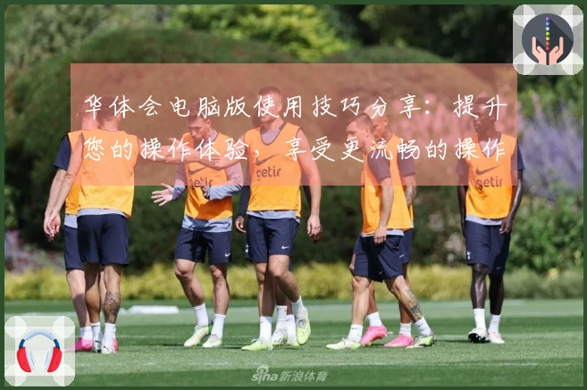 华体会电脑版使用技巧分享：提升您的操作体验，享受更流畅的操作流程