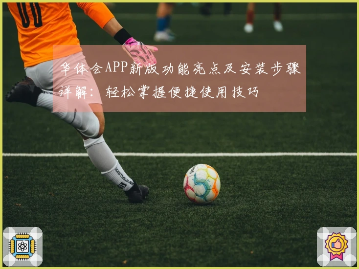 华体会APP新版功能亮点及安装步骤详解：轻松掌握便捷使用技巧