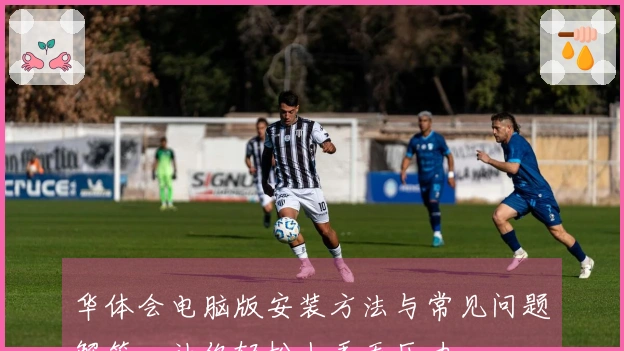 华体会电脑版安装方法与常见问题解答，让你轻松上手无压力