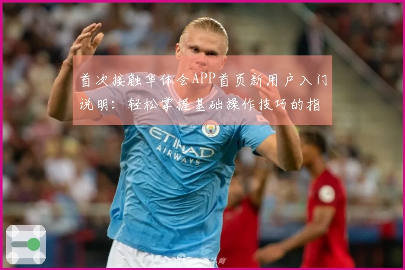 首次接触华体会APP首页新用户入门说明：轻松掌握基础操作技巧的指南